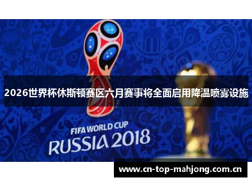2026世界杯休斯顿赛区六月赛事将全面启用降温喷雾设施 2026世界杯休斯顿赛区六月赛事将全面启用降温喷雾设施